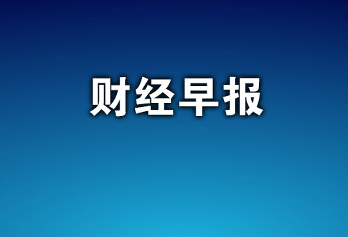 今日财经要闻综述，今日财经要闻概览